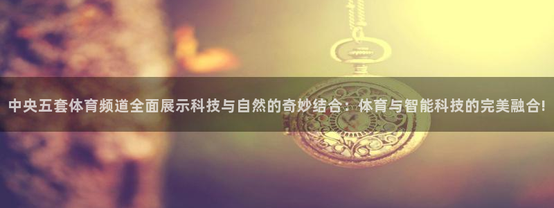 蜘蛛体育免费直播nba：中央五套体育频道全面展示科技与自然的奇妙结合：体育与智能科技的完美融合!