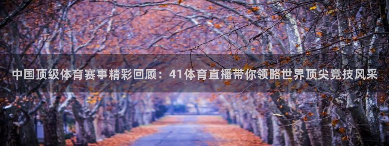 蜘蛛nba直播免费观看：中国顶级体育赛事精彩回顾：41体育直播带你领略世界顶尖竞技风采