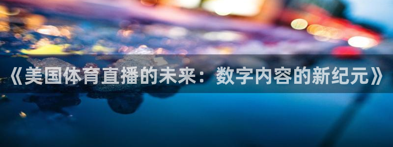 蜘蛛nba直播：《美国体育直播的未来：数字内容的新纪元》
