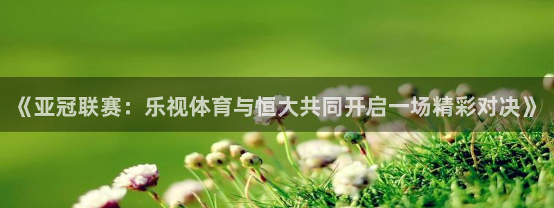蜘蛛直播体育nba直播在线：《亚冠联赛：乐视体育与恒大共同开启一场精彩对决》
