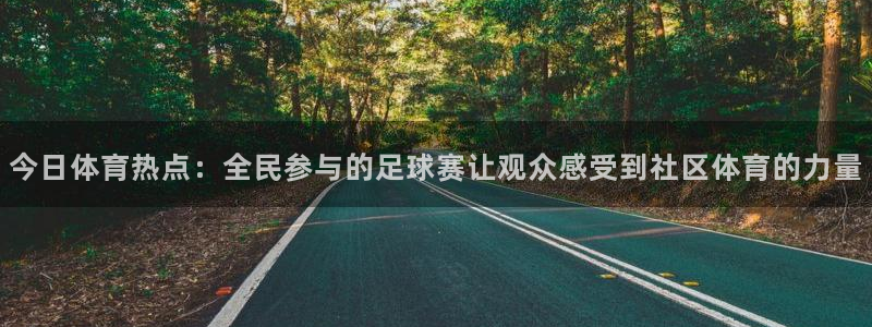 蜘蛛体育直播免费高清在线观看：今日体育热点：全民参与的足球赛让观众感受到社区体育的力量